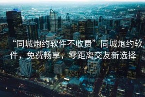 “同城炮約軟件不收費”同城炮約軟件，免費暢享，零距離交友新選擇