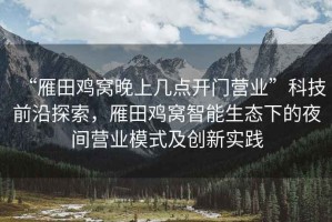 “雁田雞窩晚上幾點開門營業(yè)”科技前沿探索，雁田雞窩智能生態(tài)下的夜間營業(yè)模式及創(chuàng)新實踐