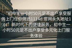 “初中生一小時50元足不出戶享受服務(wù)上門任你挑選1114d.官網(wǎng)永久地址1.cc”新時代下的便捷服務(wù)，初中生一小時50元足不出戶享受多元化上門服務(wù)體驗