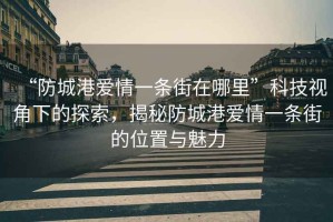 “防城港愛(ài)情一條街在哪里”科技視角下的探索，揭秘防城港愛(ài)情一條街的位置與魅力