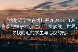 “約附近學(xué)生在線打開2024DD1126.喜歡的妹子24小時.cc”探索線上世界，尋找附近的學(xué)生與心儀的她