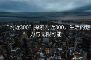 “附近300”探索附近300，生活的魅力與無限可能