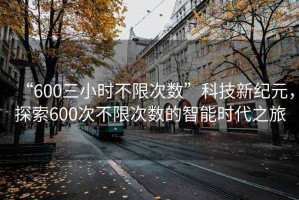 “600三小時不限次數(shù)”科技新紀(jì)元，探索600次不限次數(shù)的智能時代之旅