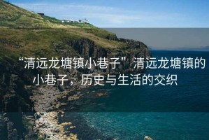 “清遠(yuǎn)龍?zhí)伶?zhèn)小巷子”清遠(yuǎn)龍?zhí)伶?zhèn)的小巷子，歷史與生活的交織