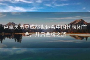 盧卓靈勇奪成都世運(yùn)會中國代表團(tuán)首金，開啟金牌之旅