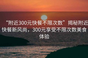 “附近300元快餐不限次數(shù)”揭秘附近快餐新風(fēng)尚，300元享受不限次數(shù)美食體驗(yàn)