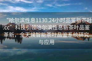 “哈爾濱性息1130.24小時品鑒新茶葉.cc”科技引領(lǐng)哈爾濱性息新茶葉品鑒革新，全天候智能茶葉品鑒系統(tǒng)研究與應(yīng)用