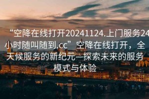 “空降在線打開20241124.上門服務(wù)24小時(shí)隨叫隨到.cc”空降在線打開，全天候服務(wù)的新紀(jì)元—探索未來(lái)的服務(wù)模式與體驗(yàn)