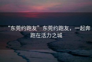 “東莞約跑友”東莞約跑友，一起奔跑在活力之城