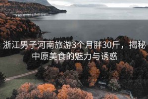 浙江男子河南旅游3個月胖30斤，揭秘中原美食的魅力與誘惑