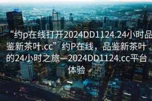 “約p在線打開2024DD1124.24小時品鑒新茶葉.cc”約P在線，品鑒新茶葉的24小時之旅—2024DD1124.cc平臺體驗