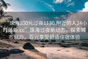 “珠海100元過(guò)夜1130.附近的人24小時(shí)最新.cc”珠海過(guò)夜新動(dòng)態(tài)，探索城市魅力，百元享受舒適住宿體驗(yàn)