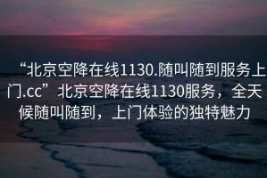 “北京空降在線1130.隨叫隨到服務(wù)上門.cc”北京空降在線1130服務(wù)，全天候隨叫隨到，上門體驗(yàn)的獨(dú)特魅力