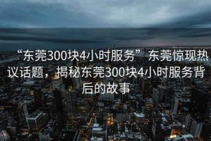 “東莞300塊4小時(shí)服務(wù)”東莞驚現(xiàn)熱議話題，揭秘東莞300塊4小時(shí)服務(wù)背后的故事