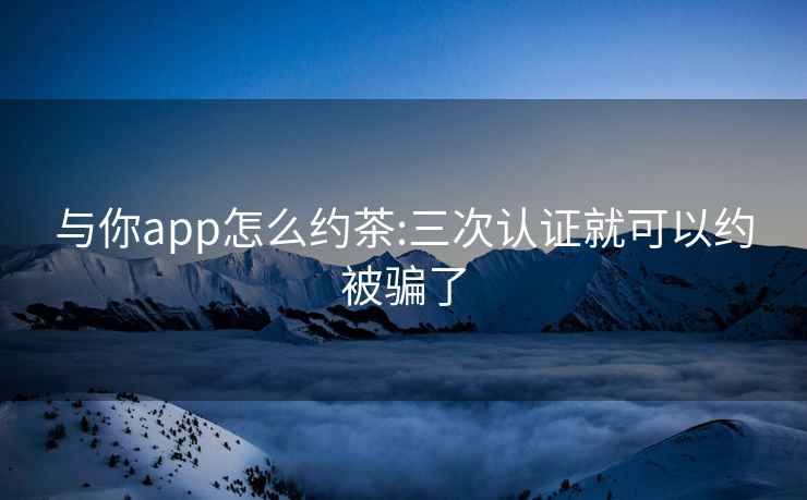 與你app怎么約茶:三次認(rèn)證就可以約被騙了