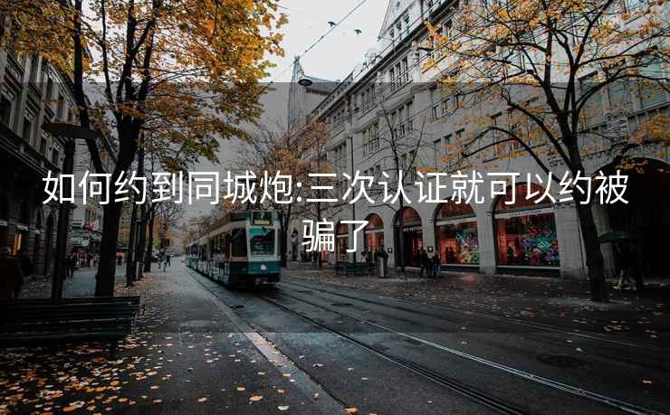 如何約到同城炮:三次認證就可以約被騙了