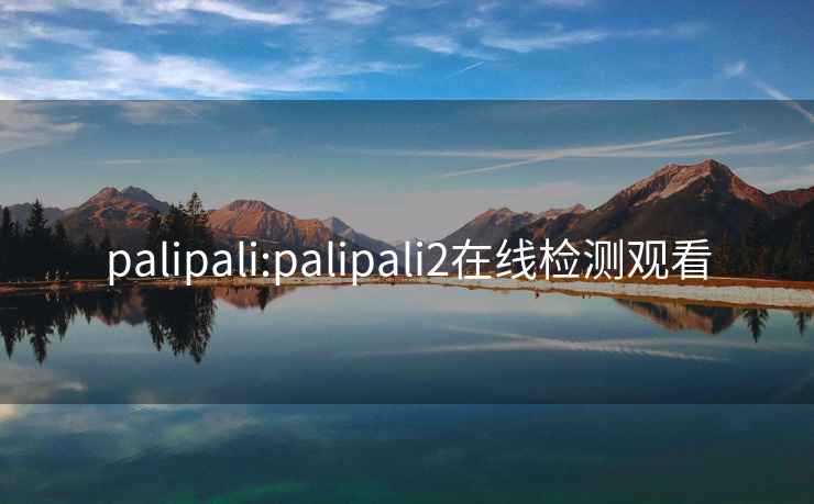 palipali:palipali2在線檢測(cè)觀看