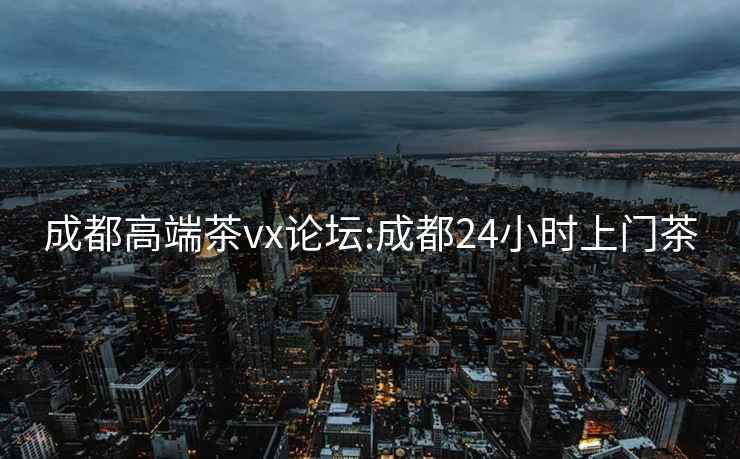 成都高端茶vx論壇:成都24小時上門茶