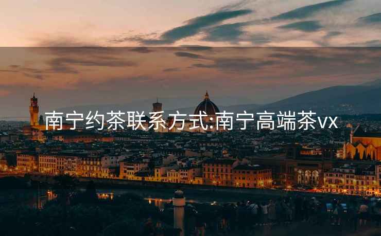 南寧約茶聯(lián)系方式:南寧高端茶vx