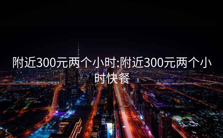 附近300元兩個小時:附近300元兩個小時快餐
