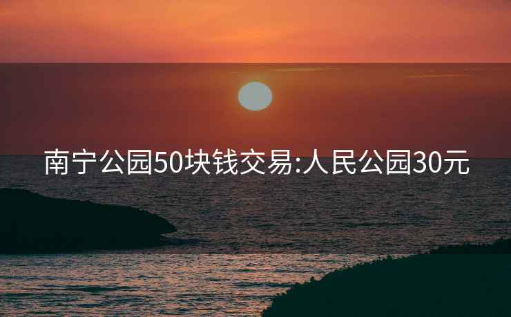 南寧公園50塊錢(qián)交易:人民公園30元
