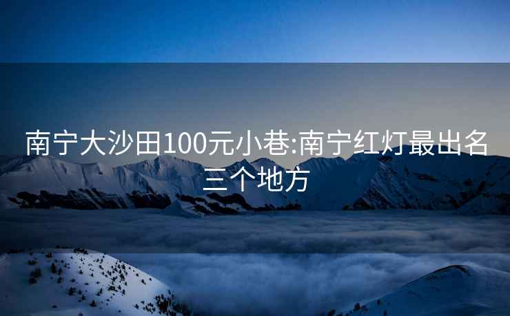 南寧大沙田100元小巷:南寧紅燈最出名三個地方
