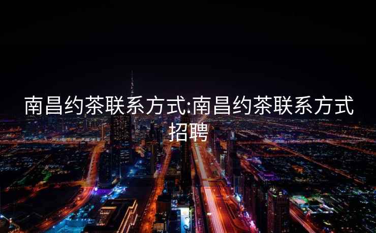 南昌約茶聯(lián)系方式:南昌約茶聯(lián)系方式招聘
