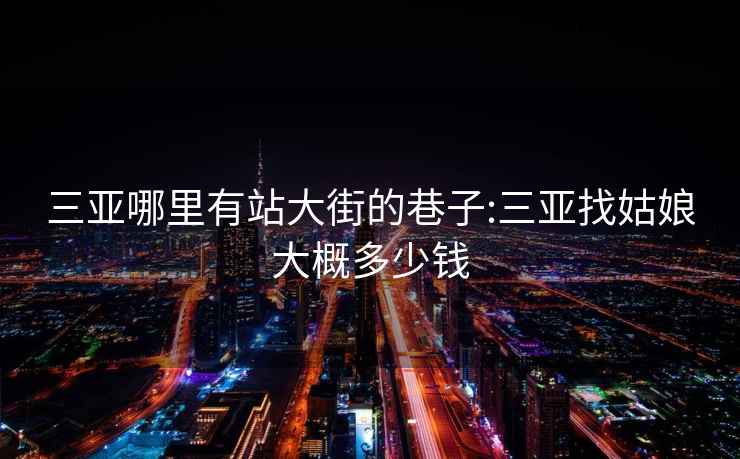 三亞哪里有站大街的巷子:三亞找姑娘大概多少錢