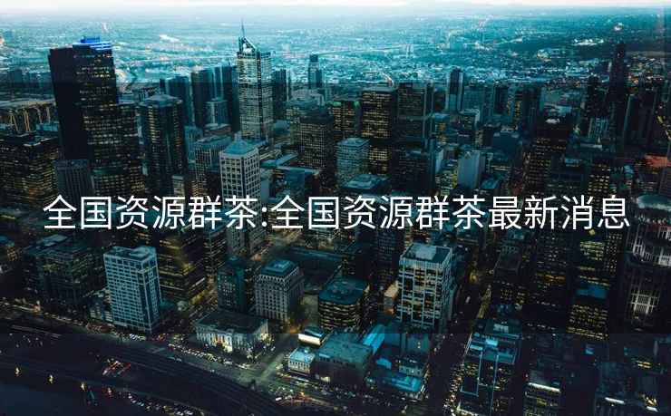 全國資源群茶:全國資源群茶最新消息