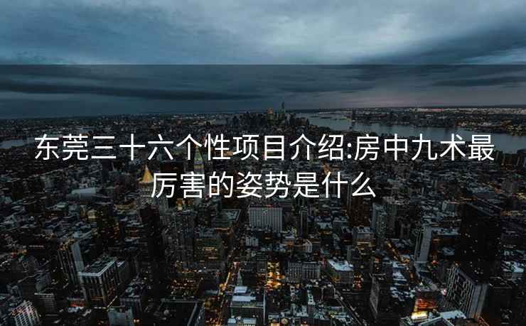 東莞三十六個(gè)性項(xiàng)目介紹:房中九術(shù)最厲害的姿勢(shì)是什么