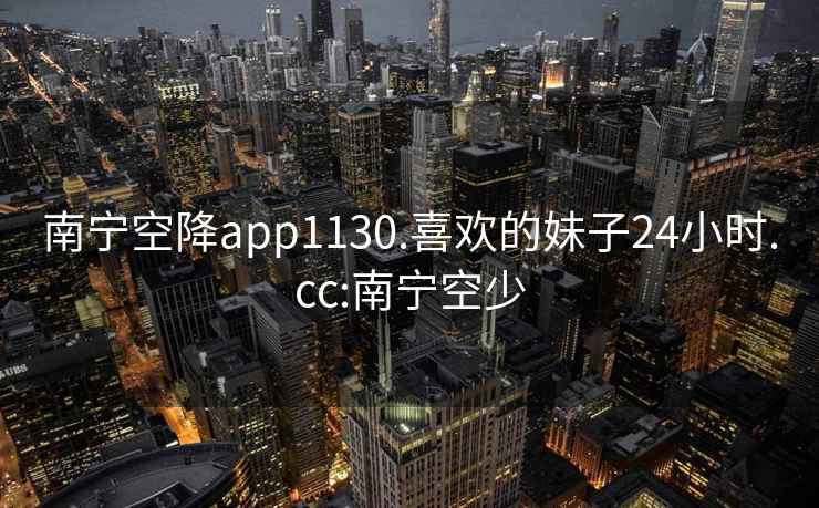 南寧空降app1130.喜歡的妹子24小時(shí).cc:南寧空少