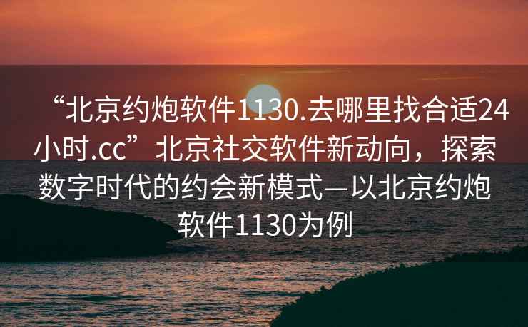 “北京約炮軟件1130.去哪里找合適24小時(shí).cc”北京社交軟件新動(dòng)向，探索數(shù)字時(shí)代的約會(huì)新模式—以北京約炮軟件1130為例