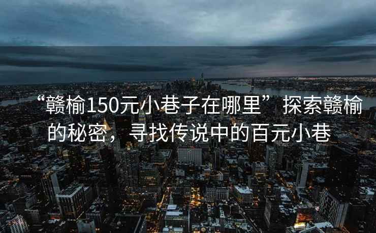 “贛榆150元小巷子在哪里”探索贛榆的秘密，尋找傳說中的百元小巷