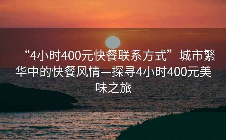 “4小時400元快餐聯(lián)系方式”城市繁華中的快餐風(fēng)情—探尋4小時400元美味之旅