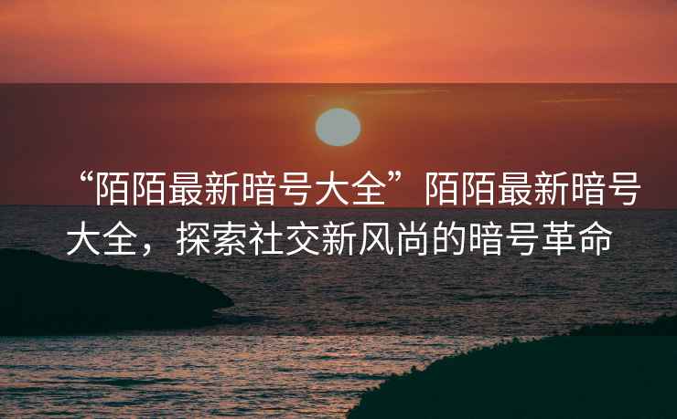 “陌陌最新暗號大全”陌陌最新暗號大全，探索社交新風(fēng)尚的暗號革命