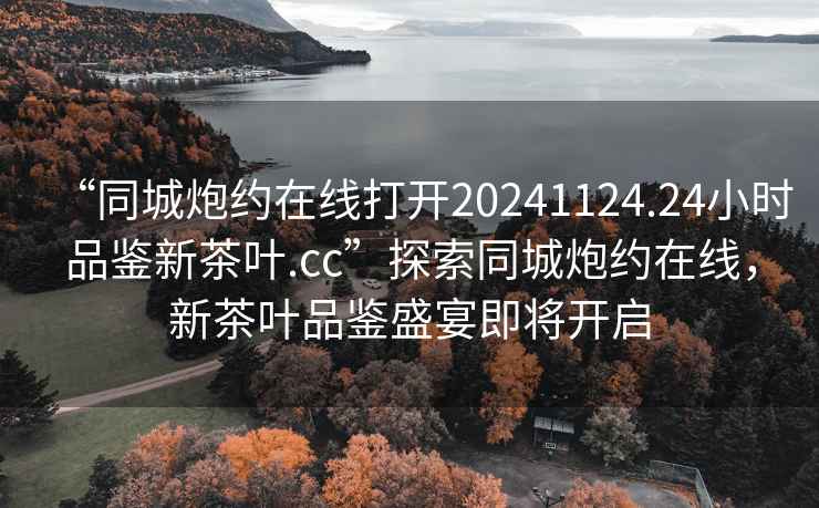 “同城炮約在線打開20241124.24小時品鑒新茶葉.cc”探索同城炮約在線，新茶葉品鑒盛宴即將開啟