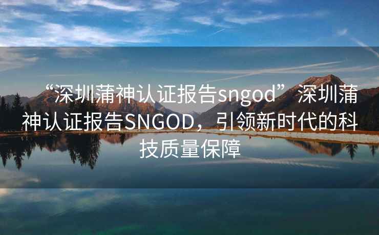 “深圳蒲神認(rèn)證報告sngod”深圳蒲神認(rèn)證報告SNGOD，引領(lǐng)新時代的科技質(zhì)量保障