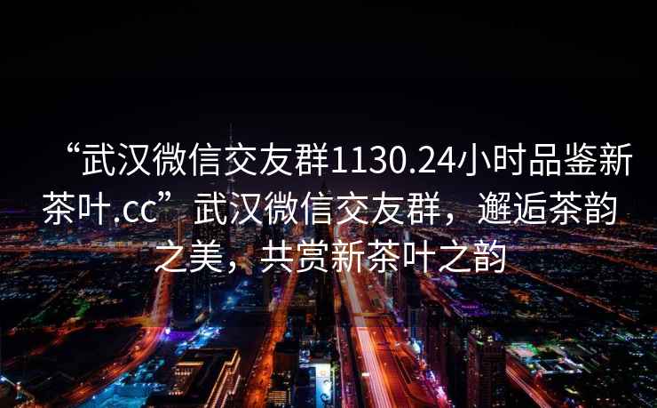 “武漢微信交友群1130.24小時(shí)品鑒新茶葉.cc”武漢微信交友群，邂逅茶韻之美，共賞新茶葉之韻