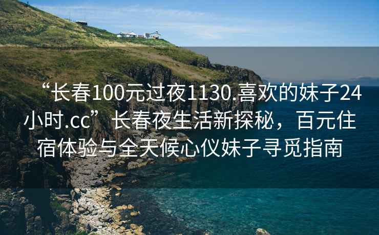 “長春100元過夜1130.喜歡的妹子24小時.cc”長春夜生活新探秘，百元住宿體驗與全天候心儀妹子尋覓指南