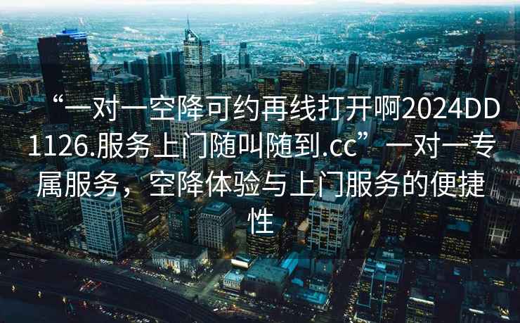“一對一空降可約再線打開啊2024DD1126.服務上門隨叫隨到.cc”一對一專屬服務，空降體驗與上門服務的便捷性