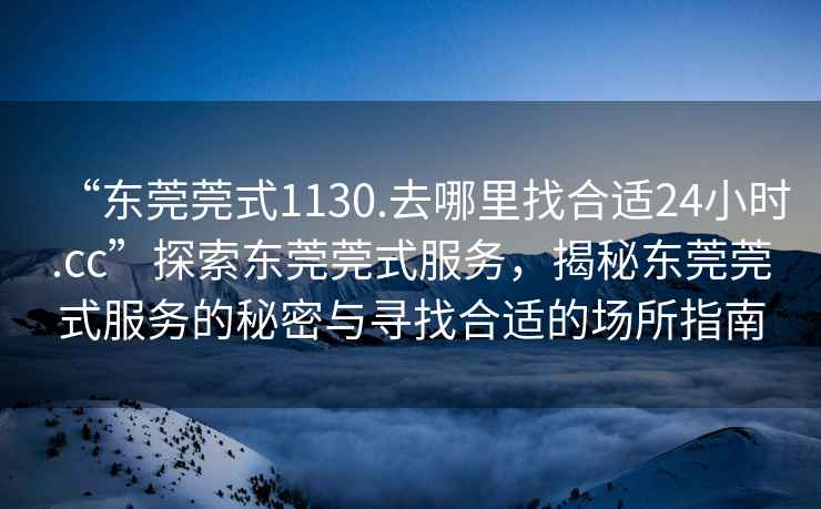 “東莞莞式1130.去哪里找合適24小時(shí).cc”探索東莞莞式服務(wù)，揭秘東莞莞式服務(wù)的秘密與尋找合適的場(chǎng)所指南