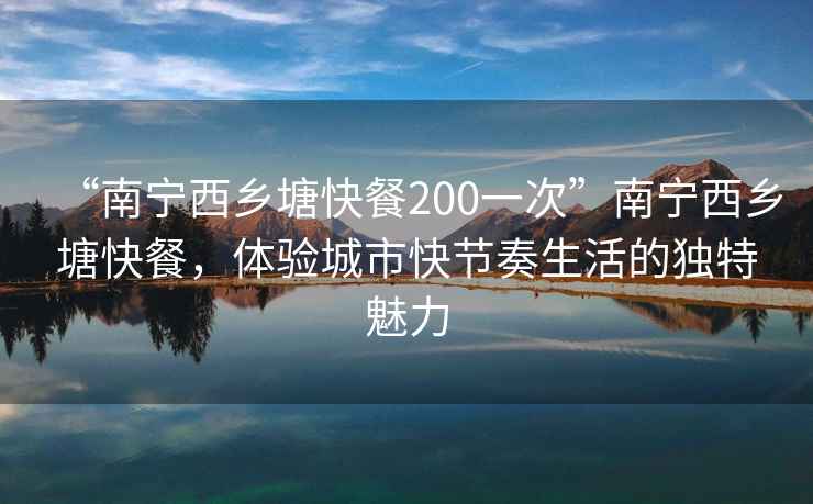 “南寧西鄉(xiāng)塘快餐200一次”南寧西鄉(xiāng)塘快餐，體驗(yàn)城市快節(jié)奏生活的獨(dú)特魅力