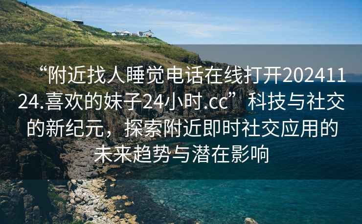 “附近找人睡覺電話在線打開20241124.喜歡的妹子24小時.cc”科技與社交的新紀(jì)元，探索附近即時社交應(yīng)用的未來趨勢與潛在影響