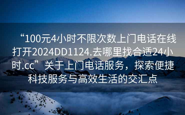 “100元4小時(shí)不限次數(shù)上門電話在線打開2024DD1124.去哪里找合適24小時(shí).cc”關(guān)于上門電話服務(wù)，探索便捷科技服務(wù)與高效生活的交匯點(diǎn)