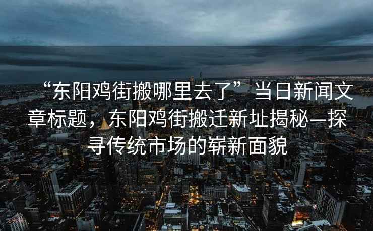 “東陽雞街搬哪里去了”當(dāng)日新聞文章標(biāo)題，東陽雞街搬遷新址揭秘—探尋傳統(tǒng)市場的嶄新面貌