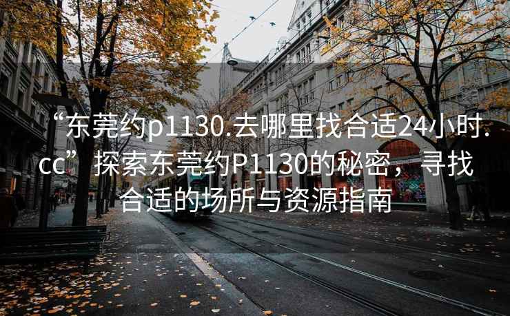 “東莞約p1130.去哪里找合適24小時(shí).cc”探索東莞約P1130的秘密，尋找合適的場(chǎng)所與資源指南