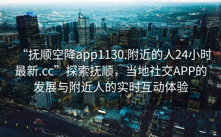 “撫順空降app1130.附近的人24小時最新.cc”探索撫順，當(dāng)?shù)厣缃籄PP的發(fā)展與附近人的實時互動體驗