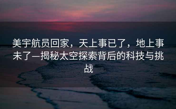 美宇航員回家，天上事已了，地上事未了—揭秘太空探索背后的科技與挑戰(zhàn)