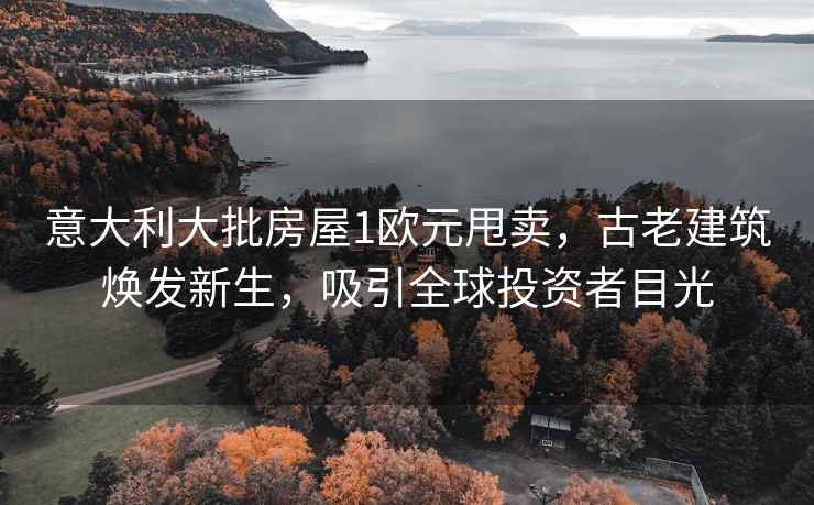 意大利大批房屋1歐元甩賣，古老建筑煥發(fā)新生，吸引全球投資者目光