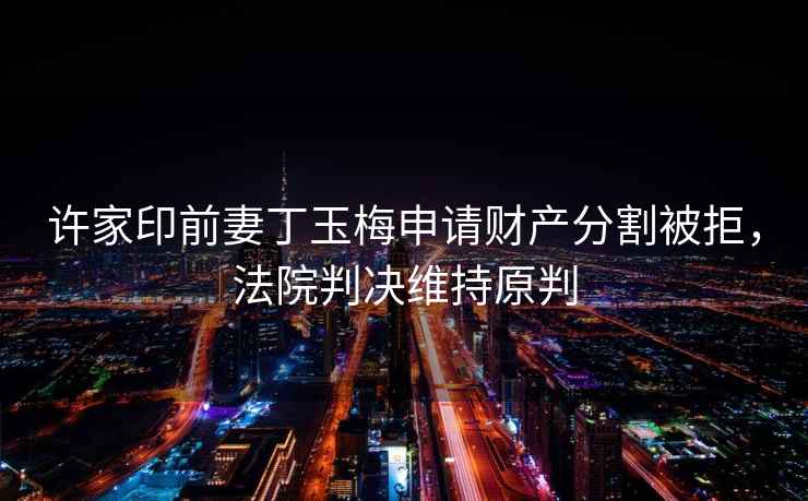 許家印前妻丁玉梅申請(qǐng)財(cái)產(chǎn)分割被拒，法院判決維持原判